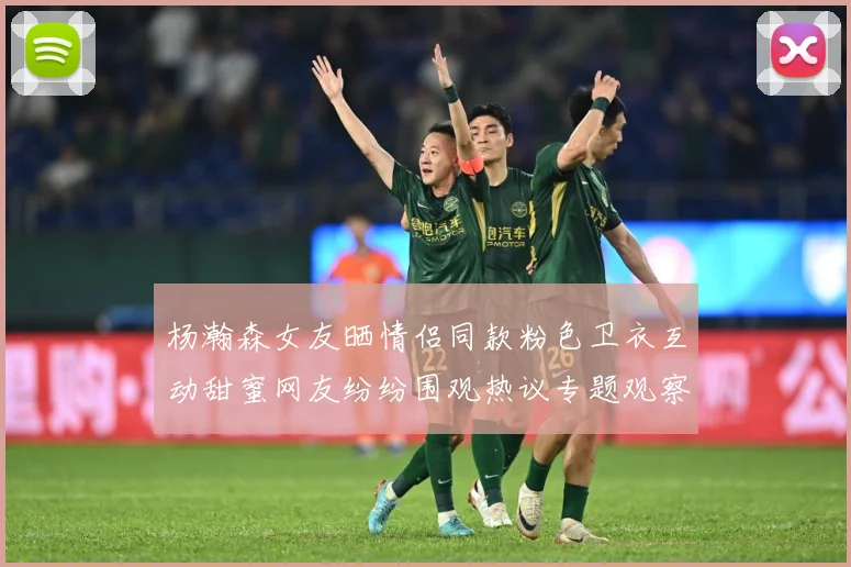 杨瀚森女友晒情侣同款粉色卫衣互动甜蜜网友纷纷围观热议专题观察