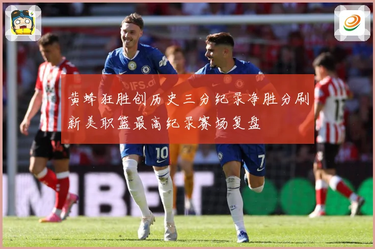 黄蜂狂胜创历史三分纪录净胜分刷新美职篮最高纪录赛场复盘