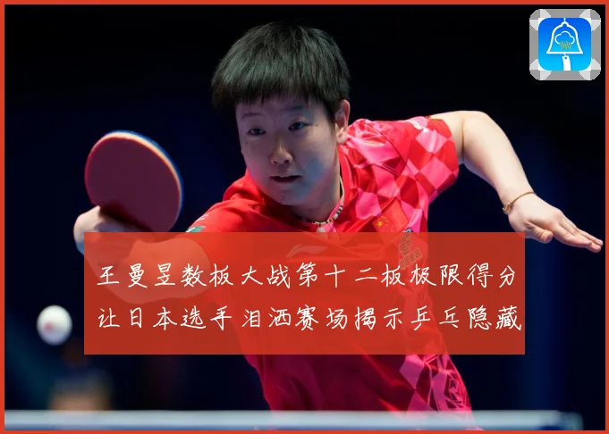 王曼昱数板大战第十二板极限得分让日本选手泪洒赛场揭示乒乓隐藏赛场解读