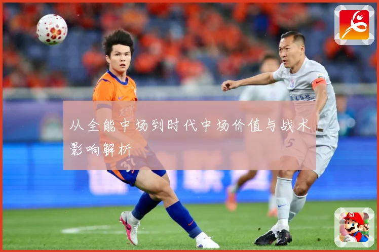 从全能中场到时代中场价值与战术影响解析