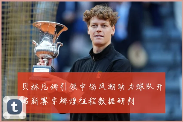 贝林厄姆引领中场风潮助力球队开启新赛季辉煌征程数据研判