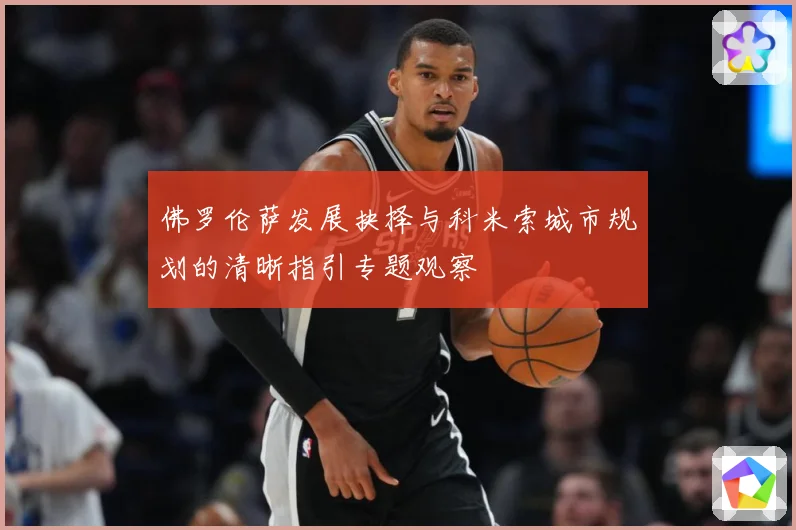 佛罗伦萨发展抉择与科米索城市规划的清晰指引专题观察
