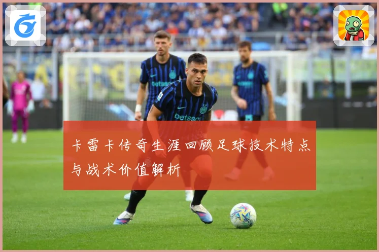 卡雷卡传奇生涯回顾足球技术特点与战术价值解析