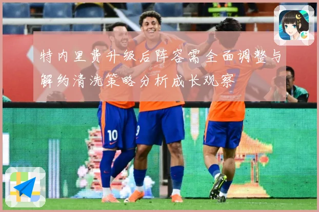 特内里费升级后阵容需全面调整与解约清洗策略分析成长观察