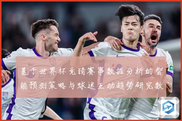 基于世界杯竞猜赛事数据分析的智能预测策略与球迷互动趋势研究数据研判
