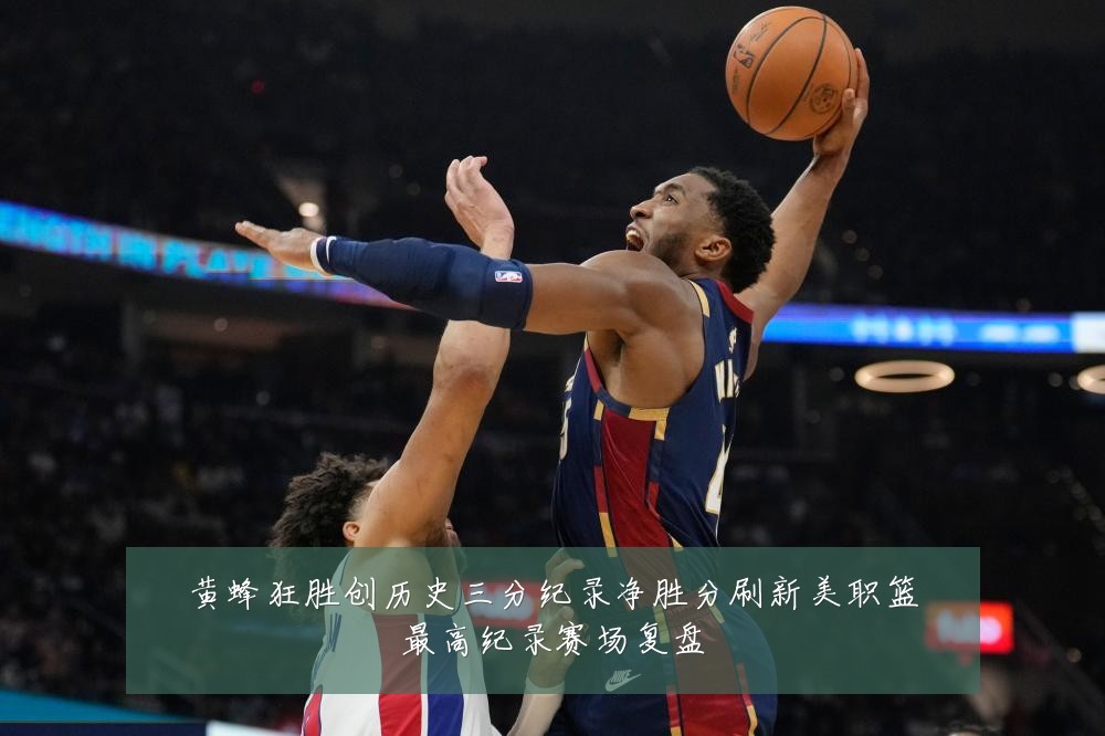 黄蜂狂胜创历史三分纪录净胜分刷新美职篮最高纪录赛场复盘
