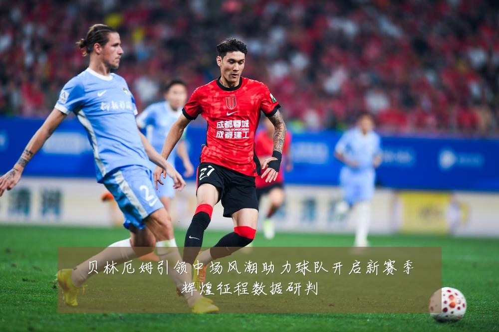贝林厄姆引领中场风潮助力球队开启新赛季辉煌征程数据研判