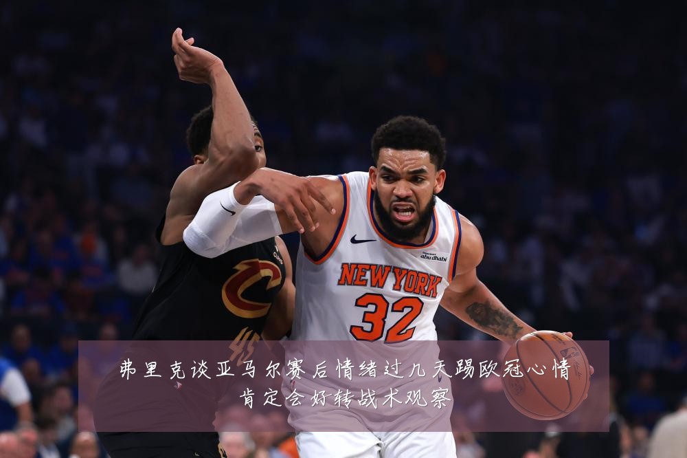 弗里克谈亚马尔赛后情绪过几天踢欧冠心情肯定会好转战术观察